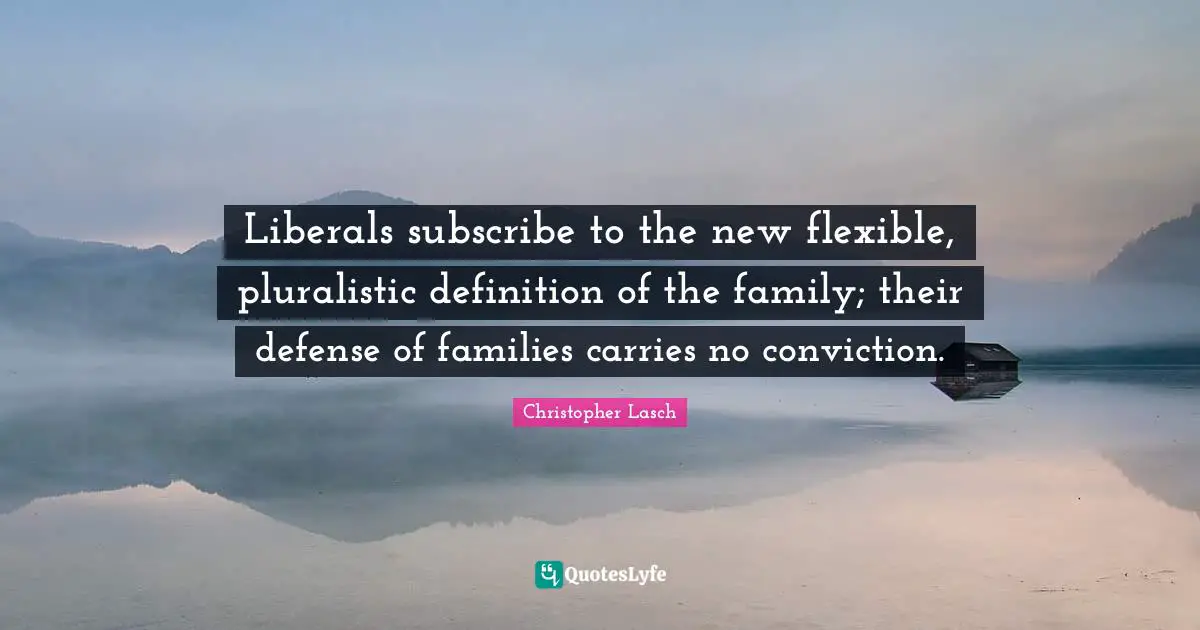 Christopher Lasch Quotes: "Liberals subscribe to the new flexible, pluralistic definition of the family; their defense of families carries no conviction."