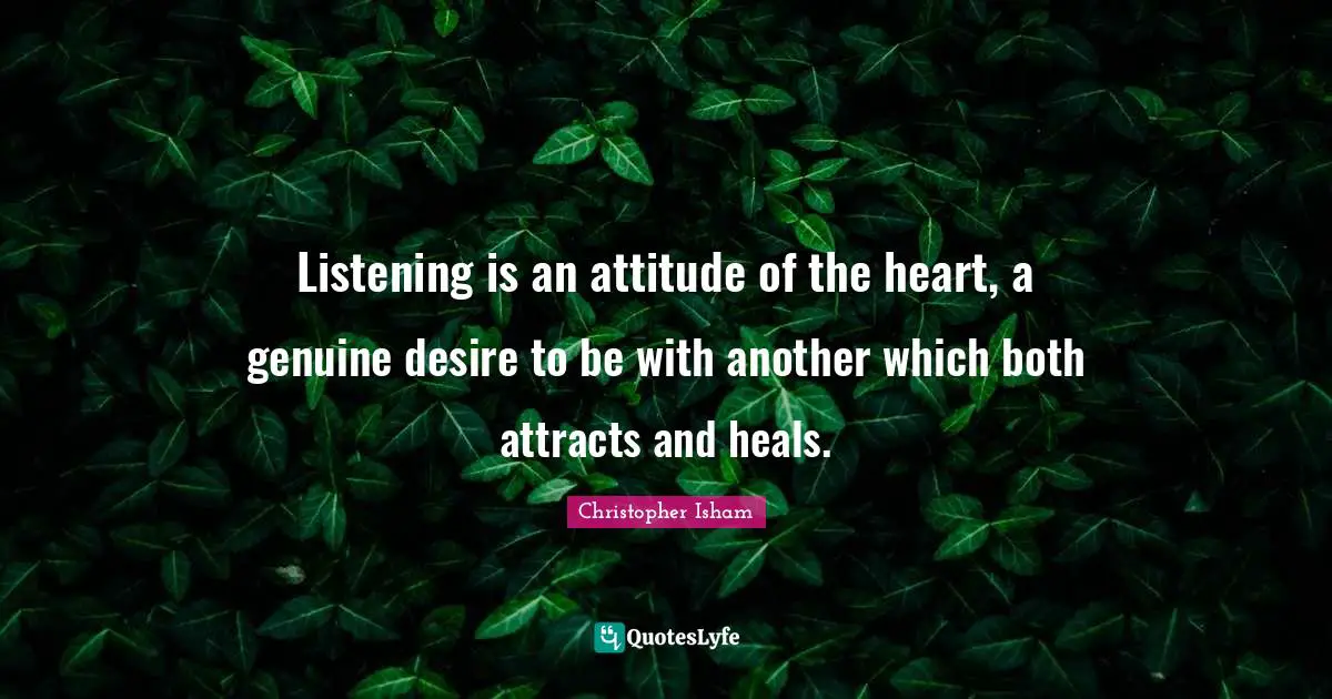 Listening is an attitude of the heart, a genuine desire to be with another which both attracts and heals.