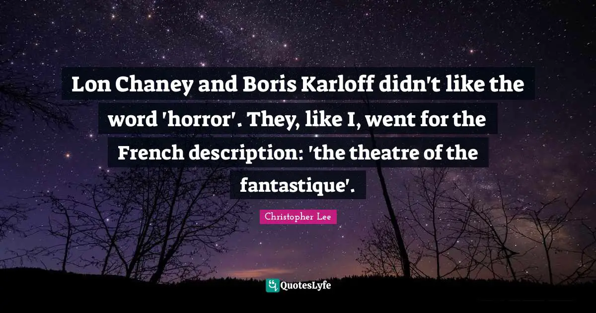 Lon Chaney and Boris Karloff didn't like the word 'horror'. They, like I, went for the French description: 'the theatre of the fantastique'.