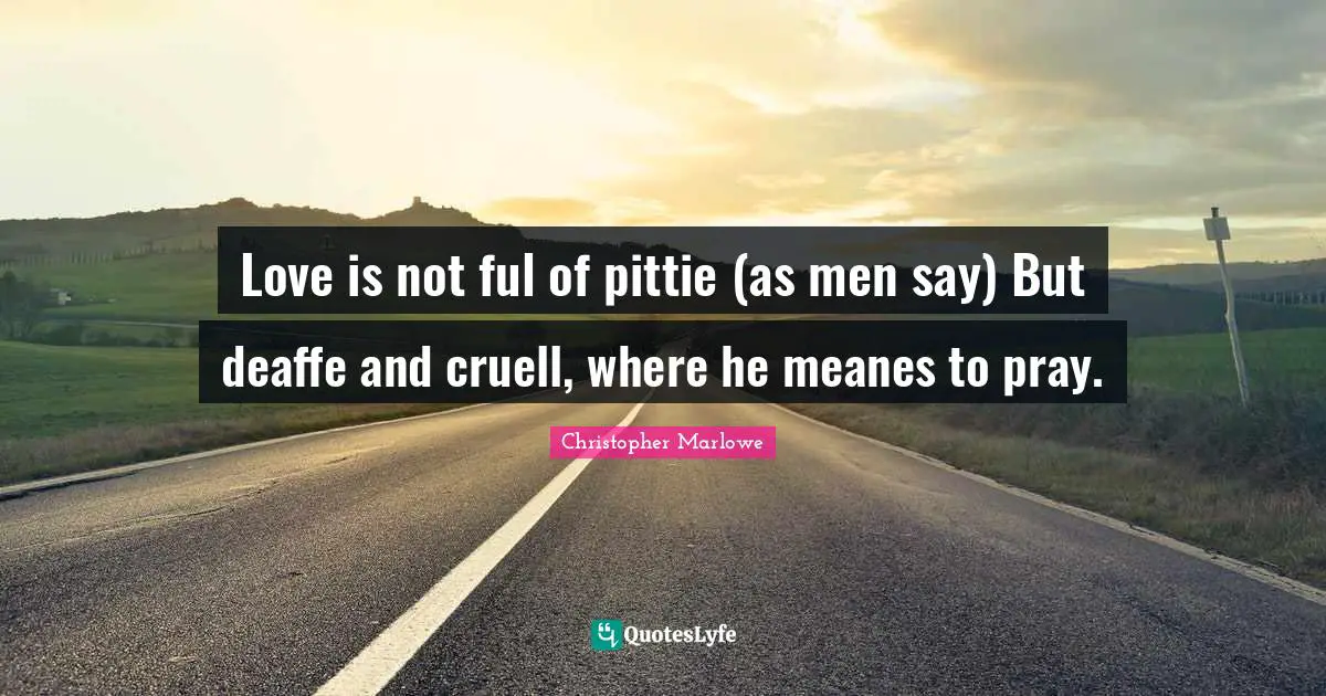 Christopher Marlowe Quotes: "Love is not ful of pittie (as men say) But deaffe and cruell, where he meanes to pray."