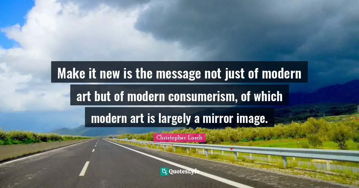 Christopher Lasch Quotes: "Make it new is the message not just of modern art but of modern consumerism, of which modern art is largely a mirror image."