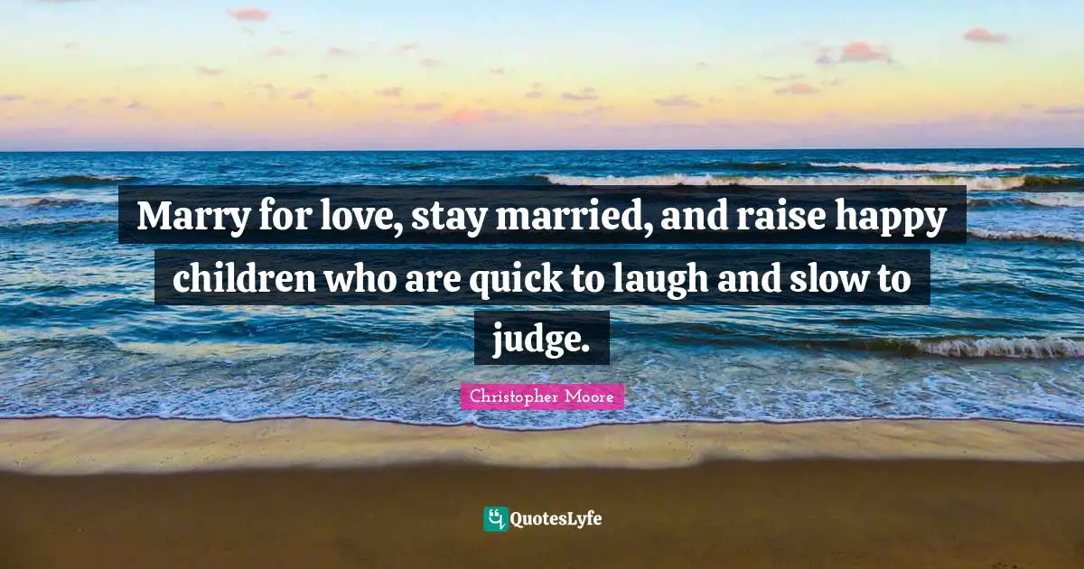 Marry for love, stay married, and raise happy children who are quick to laugh and slow to judge.