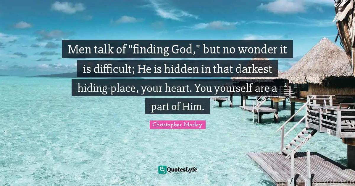 Men talk of "finding God," but no wonder it is difficult; He is hidden in that darkest hiding-place, your heart. You yourself are a part of Him.