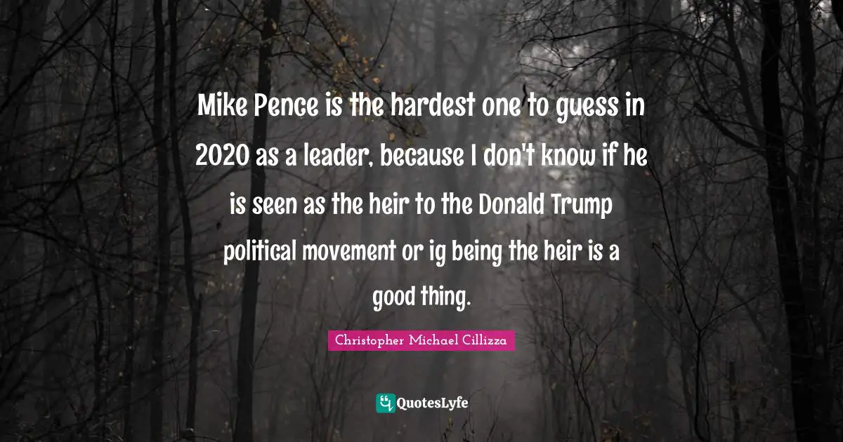 Mike Pence is the hardest one to guess in 2020 as a leader, because I don't know if he is seen as the heir to the Donald Trump political movement or ig being the heir is a good thing.