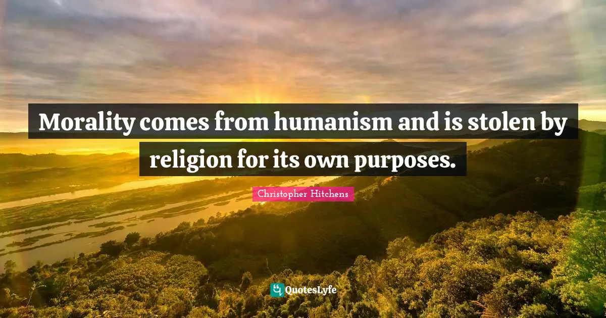 Humanism Quotes: "Morality comes from humanism and is stolen by religion for its own purposes."