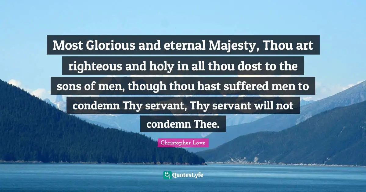 Most Glorious and eternal Majesty, Thou art righteous and holy in all thou dost to the sons of men, though thou hast suffered men to condemn Thy servant, Thy servant will not condemn Thee.