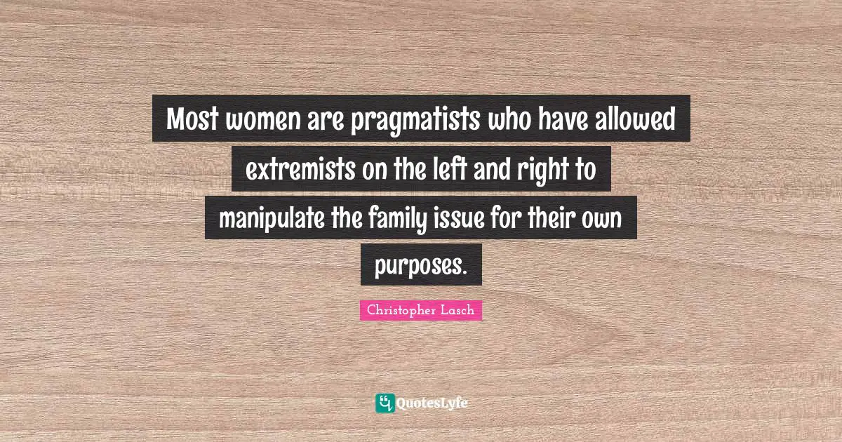 Christopher Lasch Quotes: "Most women are pragmatists who have allowed extremists on the left and right to manipulate the family issue for their own purposes."