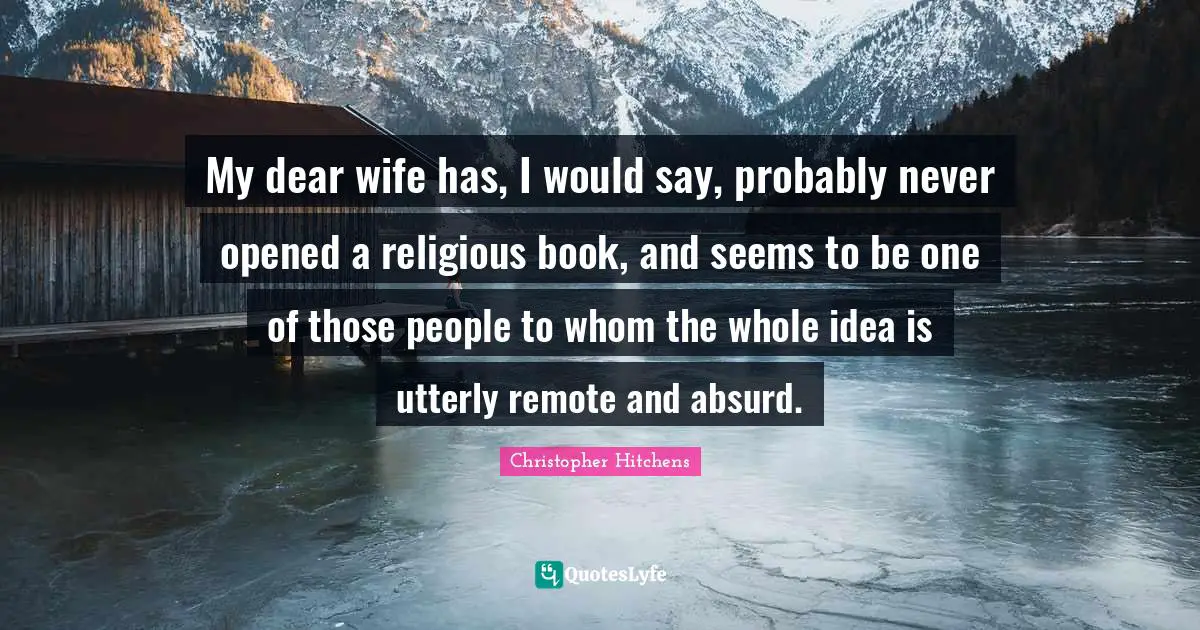My dear wife has, I would say, probably never opened a religious book, and seems to be one of those people to whom the whole idea is utterly remote and absurd.