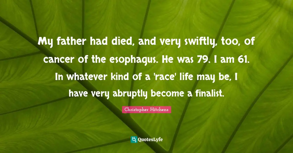 My father had died, and very swiftly, too, of cancer of the esophagus. He was 79. I am 61. In whatever kind of a 'race' life may be, I have very abruptly become a finalist.