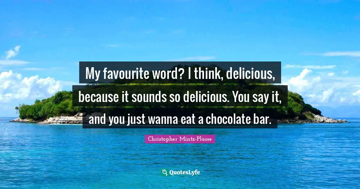My favourite word? I think, delicious, because it sounds so delicious. You say it, and you just wanna eat a chocolate bar.
