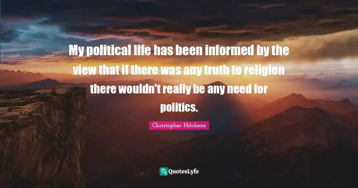 My political life has been informed by the view that if there was any truth to religion there wouldn't really be any need for politics.