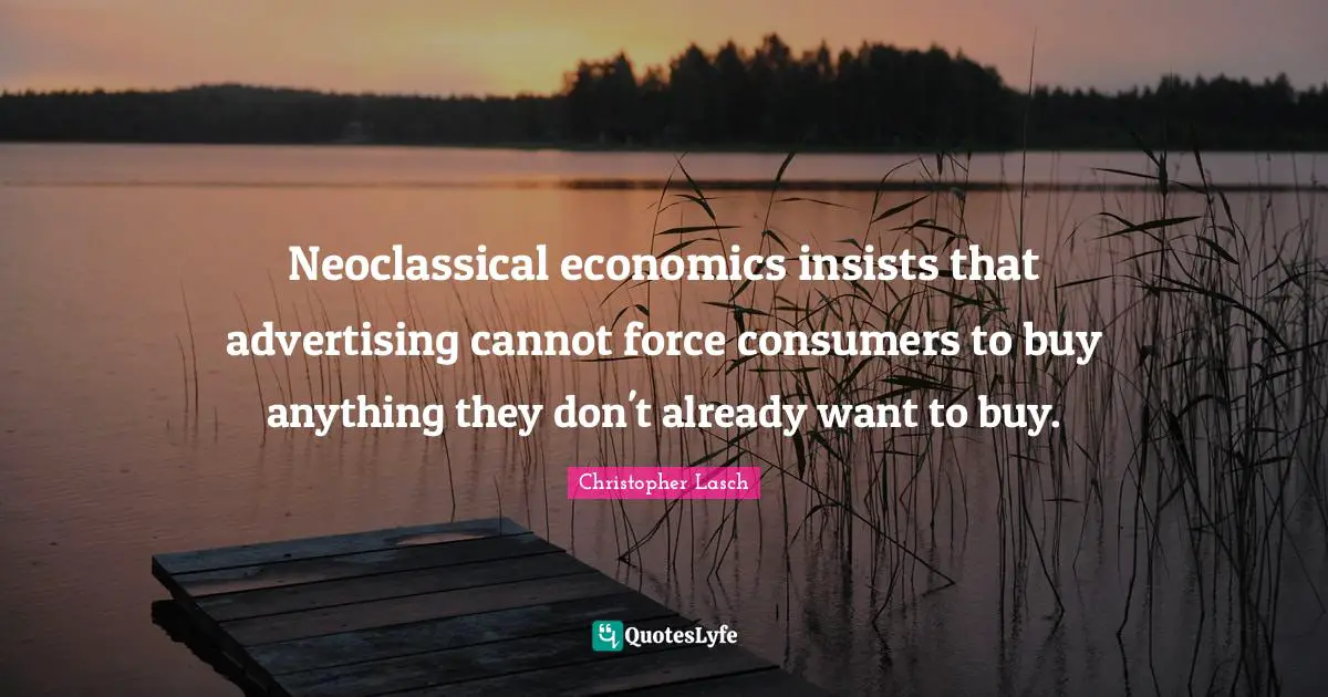 Christopher Lasch Quotes: "Neoclassical economics insists that advertising cannot force consumers to buy anything they don't already want to buy."
