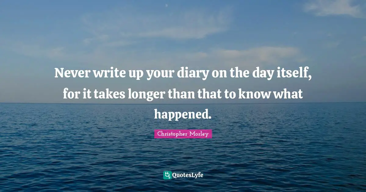 Never write up your diary on the day itself, for it takes longer than that to know what happened.