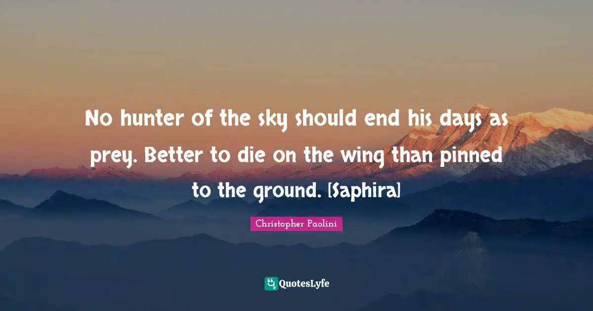 Christopher Paolini Quotes: "No hunter of the sky should end his days as prey. Better to die on the wing than pinned to the ground. [Saphira]"