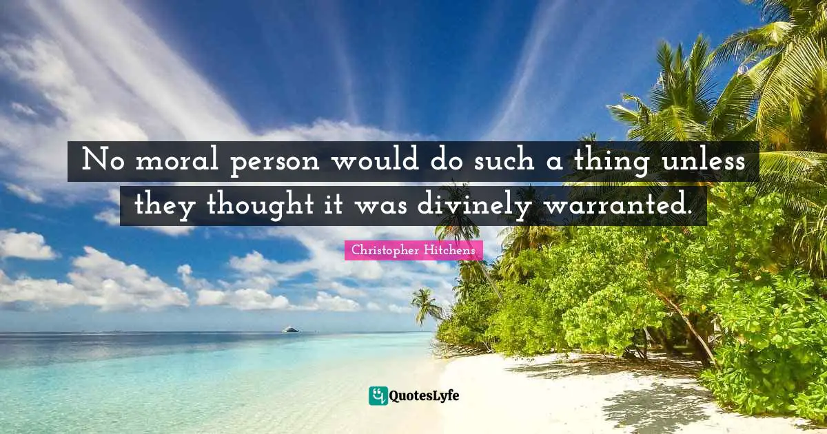 No moral person would do such a thing unless they thought it was divinely warranted.