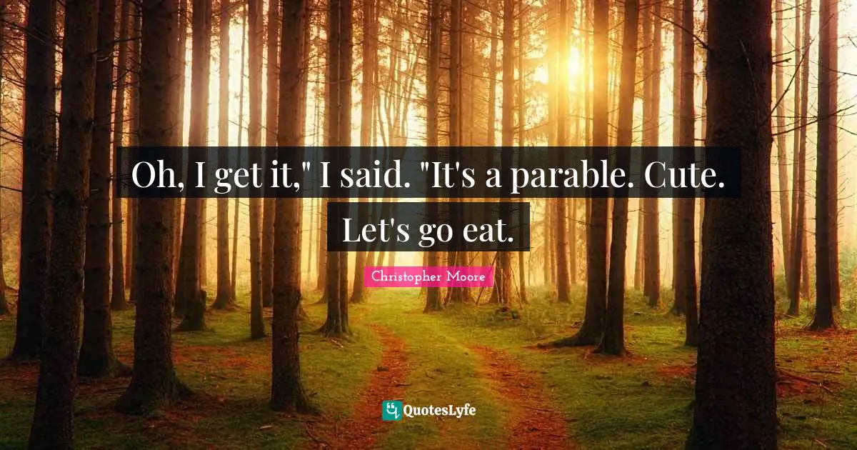 Oh, I get it," I said. "It's a parable. Cute. Let's go eat.