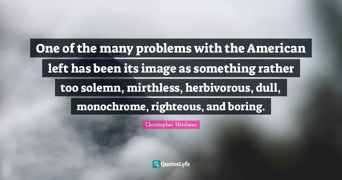 Solemn Quotes: "One of the many problems with the American left has been its image as something rather too solemn, mirthless, herbivorous, dull, monochrome, righteous, and boring."