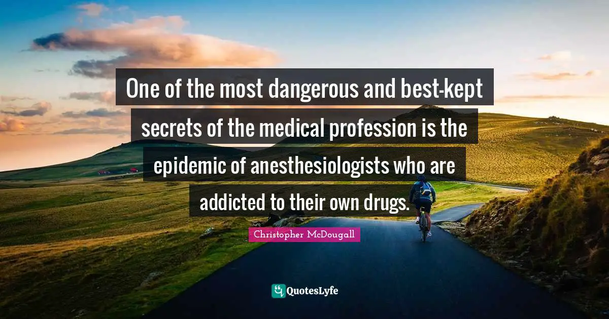 Epidemics Quotes: "One of the most dangerous and best-kept secrets of the medical profession is the epidemic of anesthesiologists who are addicted to their own drugs."