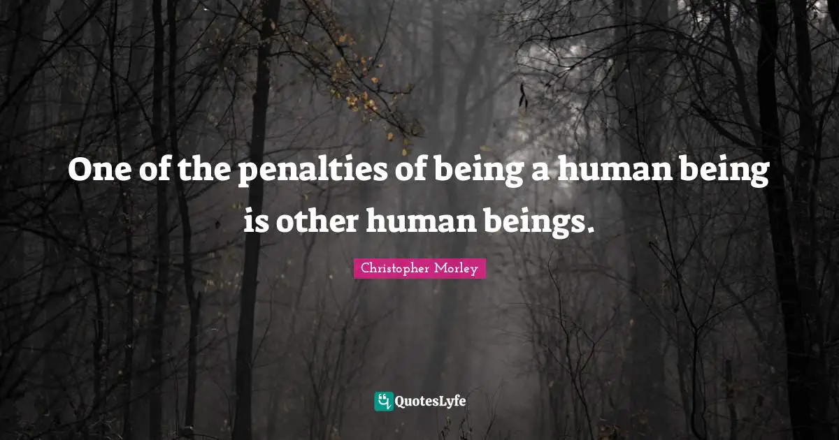 One of the penalties of being a human being is other human beings.