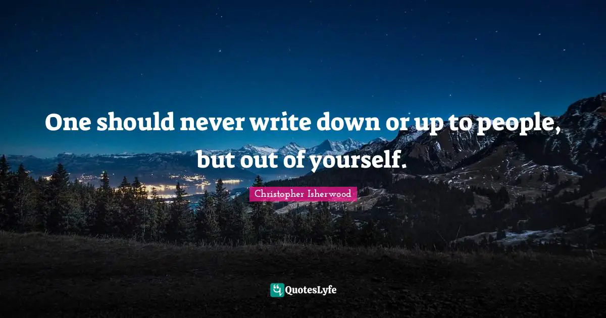 One should never write down or up to people, but out of yourself.
