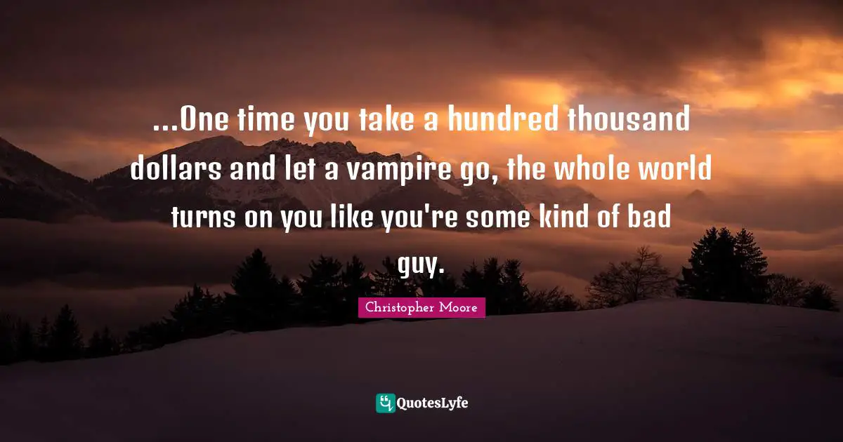 ...One time you take a hundred thousand dollars and let a vampire go, the whole world turns on you like you're some kind of bad guy.
