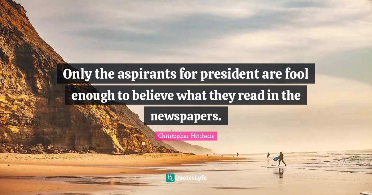 Only the aspirants for president are fool enough to believe what they read in the newspapers.