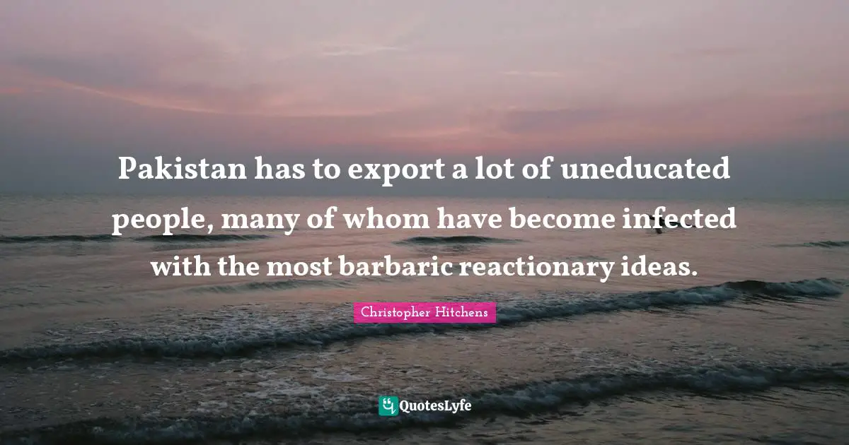 Barbaric Quotes: "Pakistan has to export a lot of uneducated people, many of whom have become infected with the most barbaric reactionary ideas."