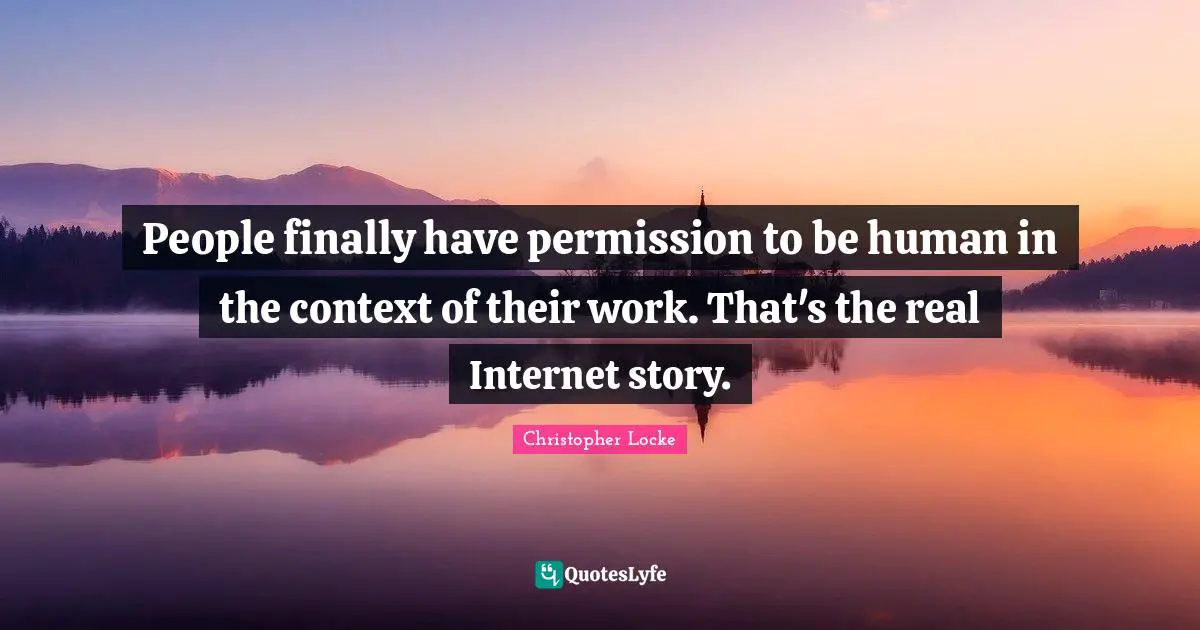 People finally have permission to be human in the context of their work. That's the real Internet story.