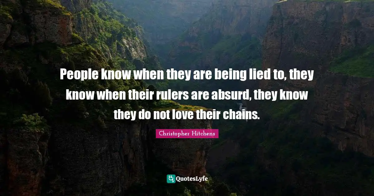 People know when they are being lied to, they know when their rulers are absurd, they know they do not love their chains.
