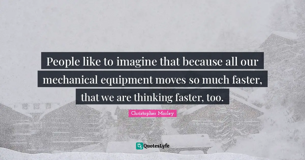 People like to imagine that because all our mechanical equipment moves so much faster, that we are thinking faster, too.