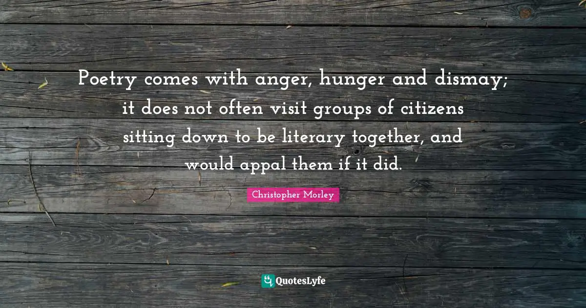 Dismay Quotes: "Poetry comes with anger, hunger and dismay; it does not often visit groups of citizens sitting down to be literary together, and would appal them if it did."