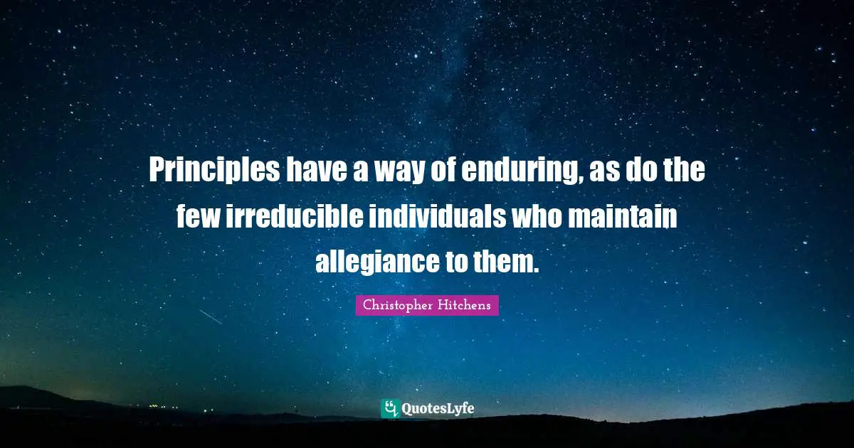 Principles have a way of enduring, as do the few irreducible individuals who maintain allegiance to them.