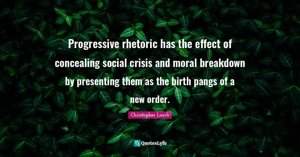 Christopher Lasch Quotes: "Progressive rhetoric has the effect of concealing social crisis and moral breakdown by presenting them as the birth pangs of a new order."