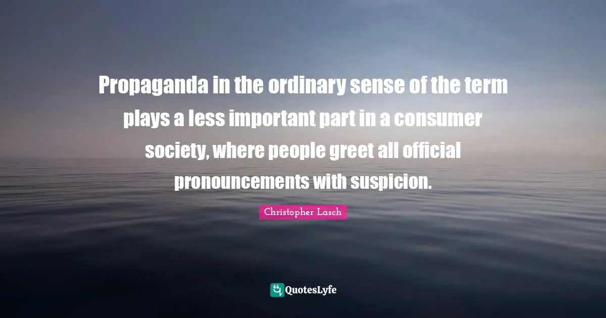 Christopher Lasch Quotes: "Propaganda in the ordinary sense of the term plays a less important part in a consumer society, where people greet all official pronouncements with suspicion."