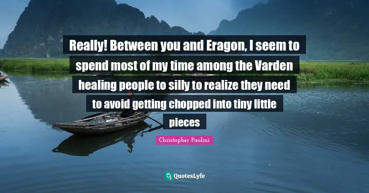 Really! Between you and Eragon, I seem to spend most of my time among the Varden healing people to silly to realize they need to avoid getting chopped into tiny little pieces