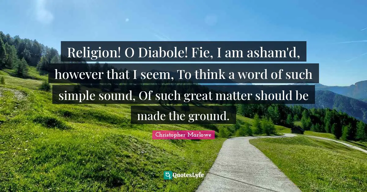 Christopher Marlowe Quotes: "Religion! O Diabole! Fie, I am asham'd, however that I seem, To think a word of such simple sound, Of such great matter should be made the ground."