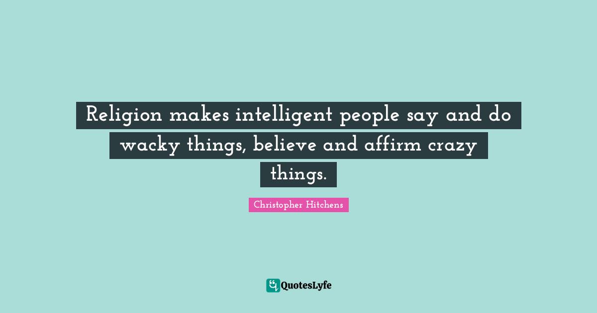 Religion makes intelligent people say and do wacky things, believe and affirm crazy things.