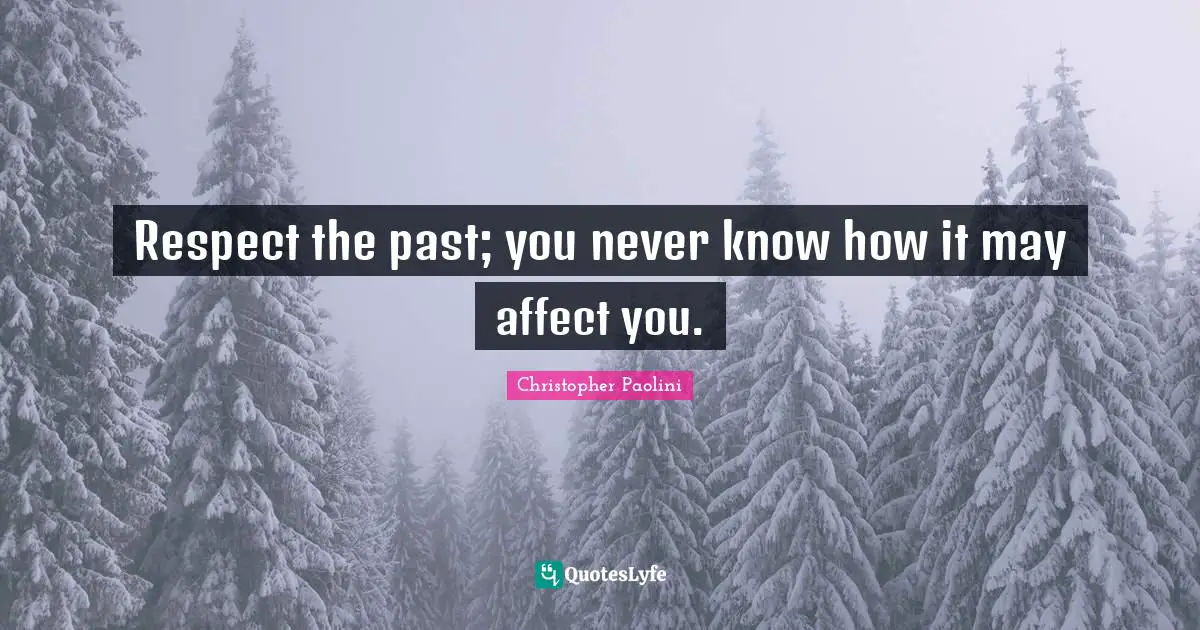 Respect the past; you never know how it may affect you.