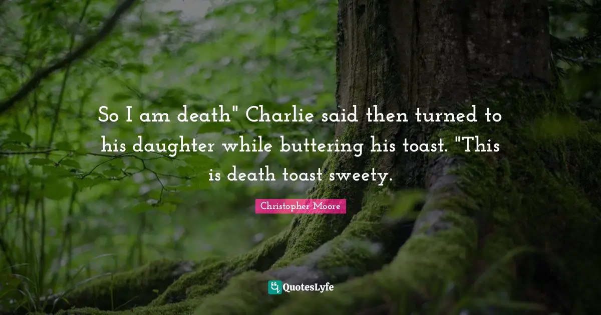 So I am death" Charlie said then turned to his daughter while buttering his toast. "This is death toast sweety.