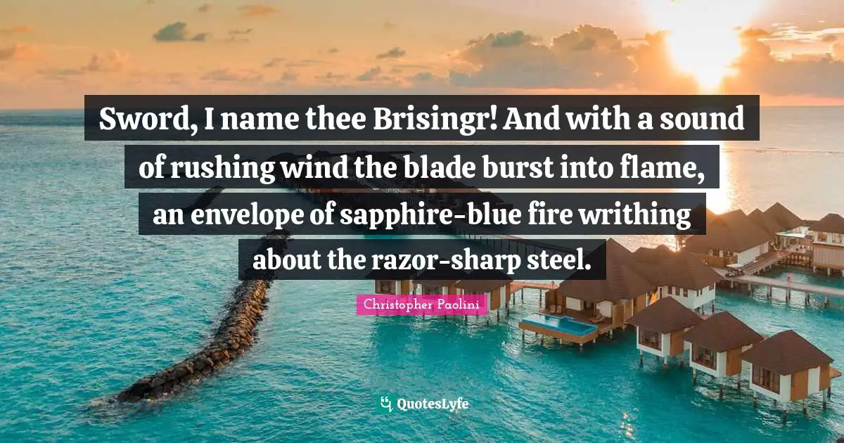 Brisingr Quotes: "Sword, I name thee Brisingr! And with a sound of rushing wind the blade burst into flame, an envelope of sapphire-blue fire writhing about the razor-sharp steel."