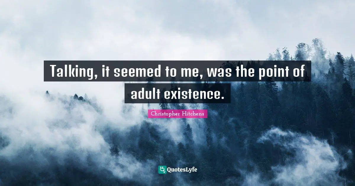 Talking, it seemed to me, was the point of adult existence.