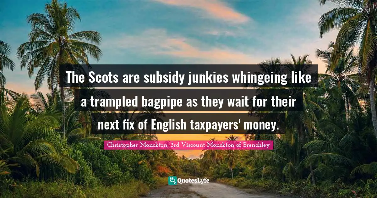 The Scots are subsidy junkies whingeing like a trampled bagpipe as they wait for their next fix of English taxpayers' money.