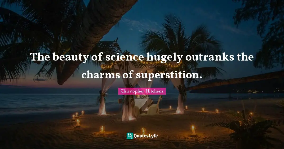 The beauty of science hugely outranks the charms of superstition.