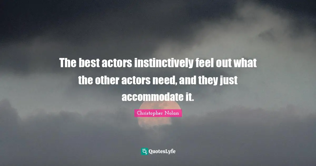 Christopher Nolan Quotes: "The best actors instinctively feel out what the other actors need, and they just accommodate it."