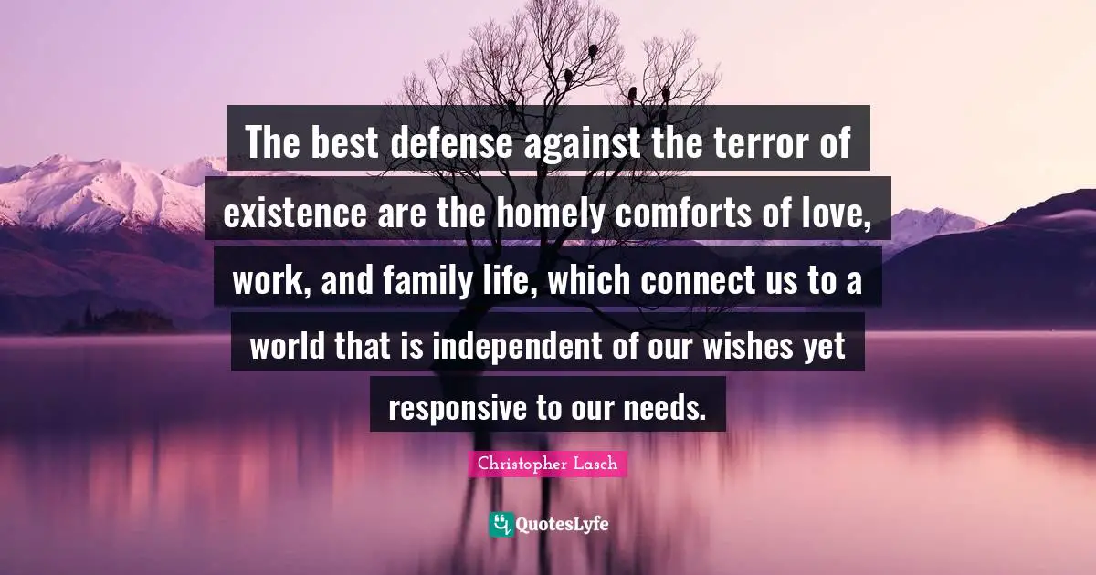 Christopher Lasch Quotes: "The best defense against the terror of existence are the homely comforts of love, work, and family life, which connect us to a world that is independent of our wishes yet responsive to our needs."