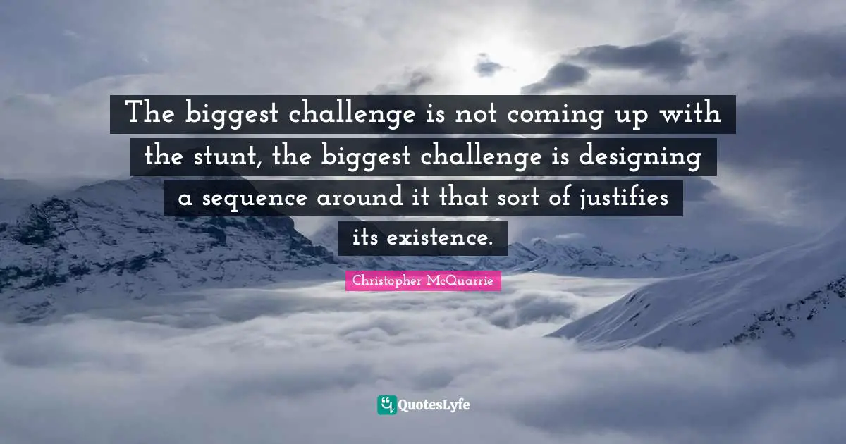 The biggest challenge is not coming up with the stunt, the biggest challenge is designing a sequence around it that sort of justifies its existence.