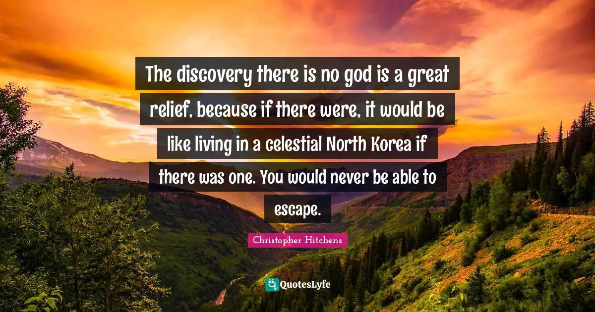 The discovery there is no god is a great relief, because if there were, it would be like living in a celestial North Korea if there was one. You would never be able to escape.