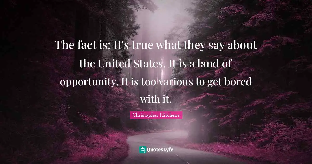 The fact is: It's true what they say about the United States. It is a land of opportunity. It is too various to get bored with it.