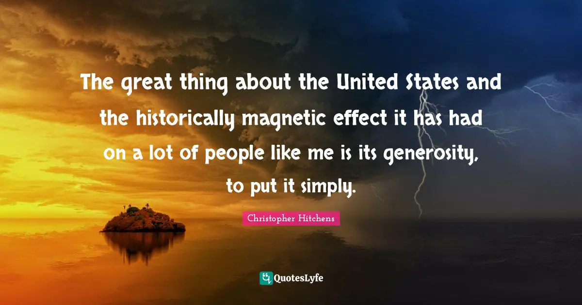 The great thing about the United States and the historically magnetic effect it has had on a lot of people like me is its generosity, to put it simply.