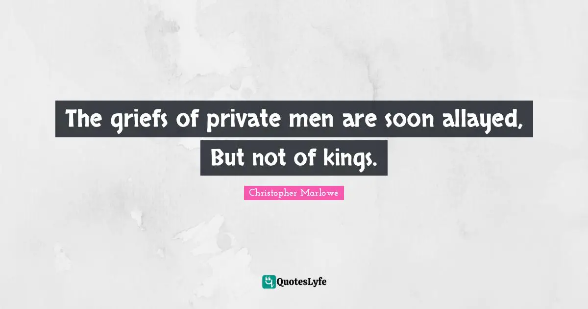 Christopher Marlowe Quotes: "The griefs of private men are soon allayed, But not of kings."